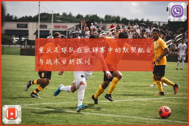重庆足球队在欧锦赛中的默契配合与战术分析探讨