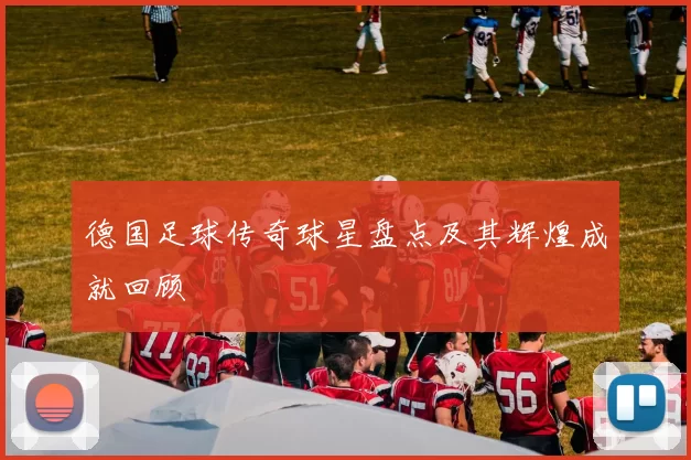 德国足球传奇球星盘点及其辉煌成就回顾