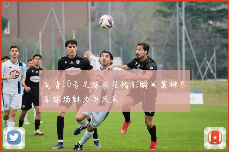 高清10号足球明星精彩瞬间集锦尽享球场魅力与风采