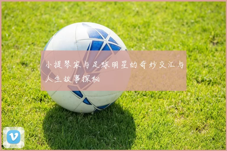 小提琴家与足球明星的奇妙交汇与人生故事探秘