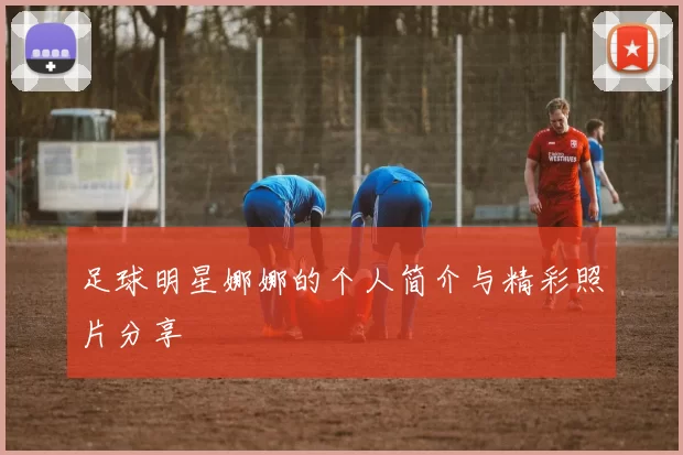 足球明星娜娜的个人简介与精彩照片分享