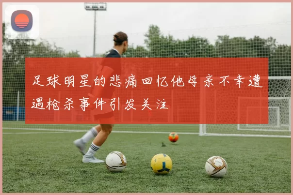 足球明星的悲痛回忆他母亲不幸遭遇枪杀事件引发关注