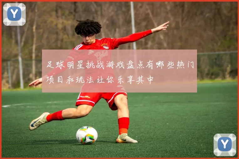 足球明星挑战游戏盘点有哪些热门项目和玩法让你乐享其中