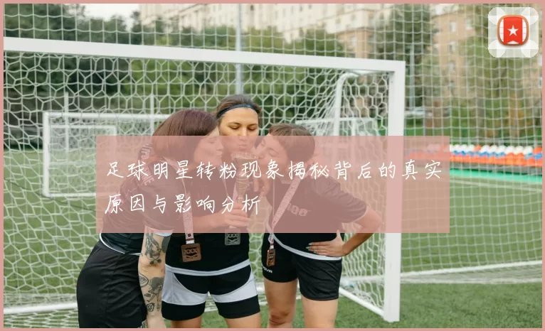足球明星转粉现象揭秘背后的真实原因与影响分析
