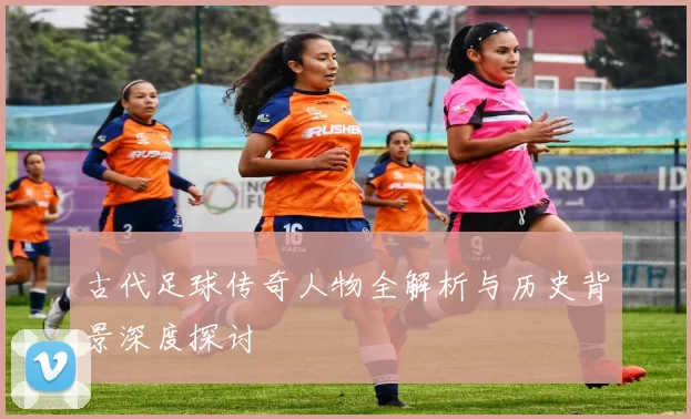 古代足球传奇人物全解析与历史背景深度探讨