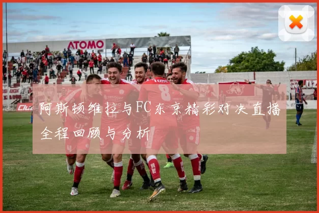 阿斯顿维拉与FC东京精彩对决直播全程回顾与分析