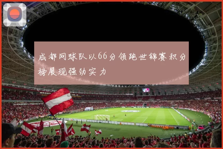 成都网球队以66分领跑世锦赛积分榜展现强劲实力