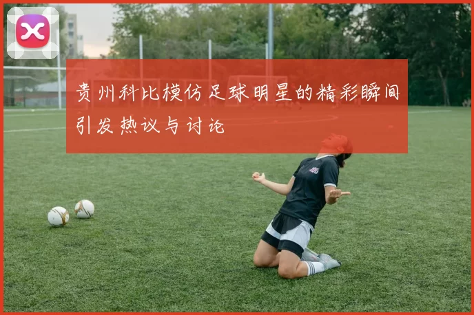 贵州科比模仿足球明星的精彩瞬间引发热议与讨论