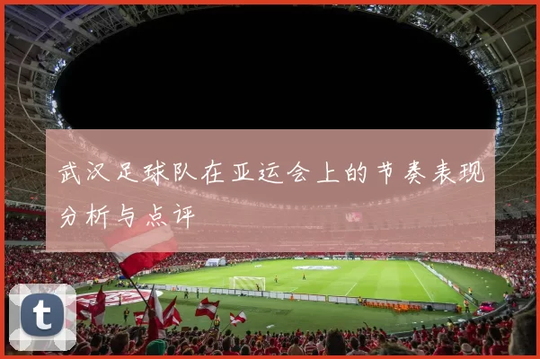 武汉足球队在亚运会上的节奏表现分析与点评