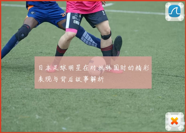 日本足球明星在对抗韩国时的精彩表现与背后故事解析