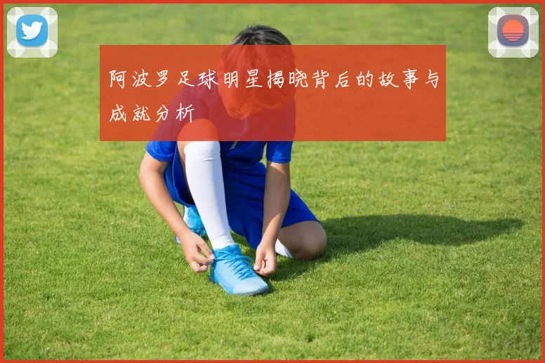 阿波罗足球明星揭晓背后的故事与成就分析