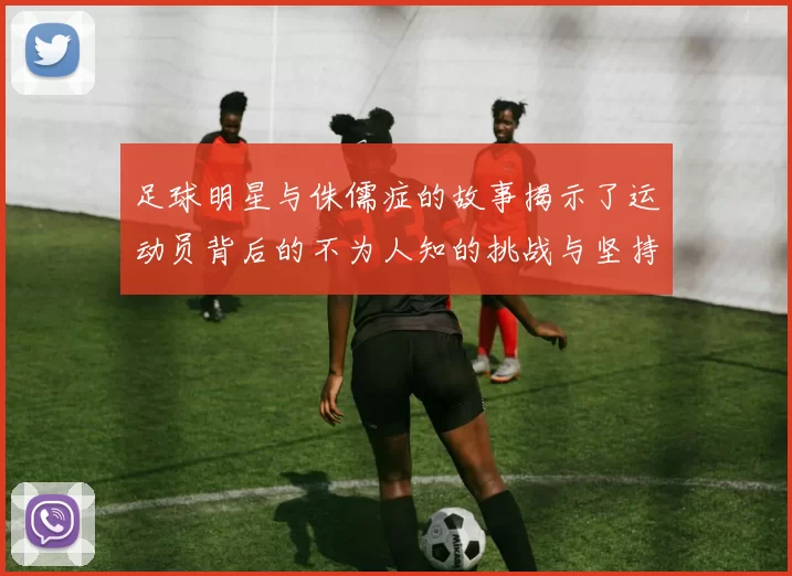 足球明星与侏儒症的故事揭示了运动员背后的不为人知的挑战与坚持