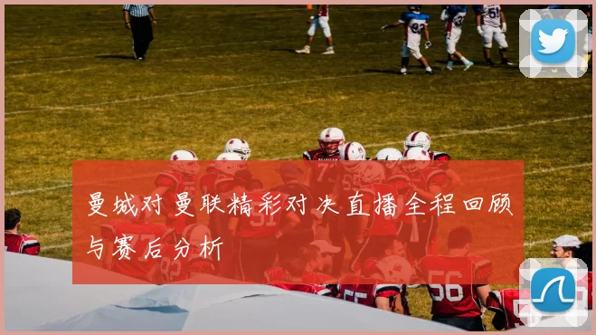 曼城对曼联精彩对决直播全程回顾与赛后分析