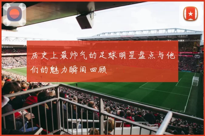 历史上最帅气的足球明星盘点与他们的魅力瞬间回顾