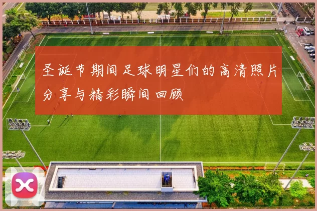 圣诞节期间足球明星们的高清照片分享与精彩瞬间回顾