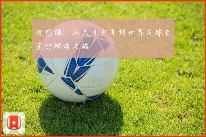 姆巴佩：从天才少年到世界足球巨星的辉煌之路