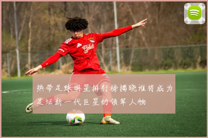 热带足球明星排行榜揭晓谁将成为足坛新一代巨星的领军人物