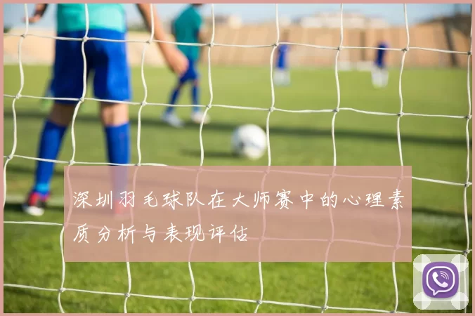 深圳羽毛球队在大师赛中的心理素质分析与表现评估