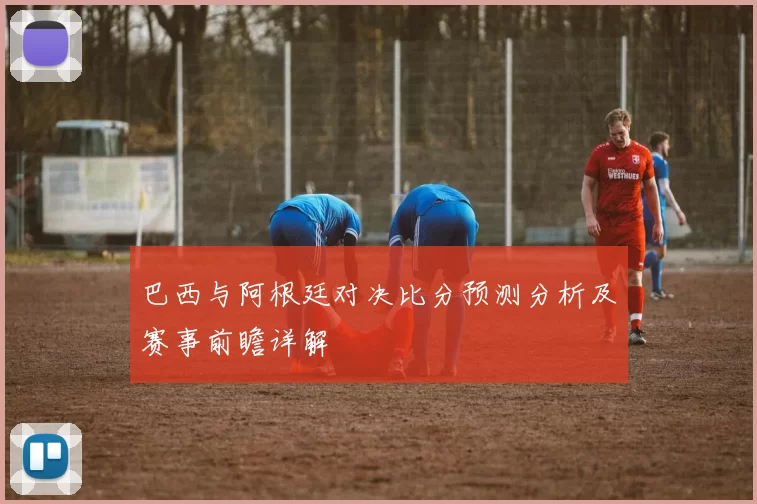 巴西与阿根廷对决比分预测分析及赛事前瞻详解