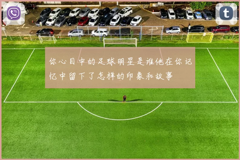 你心目中的足球明星是谁他在你记忆中留下了怎样的印象和故事