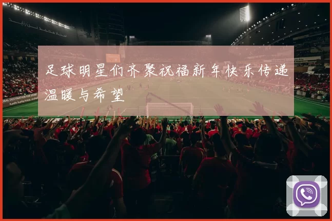 足球明星们齐聚祝福新年快乐传递温暖与希望