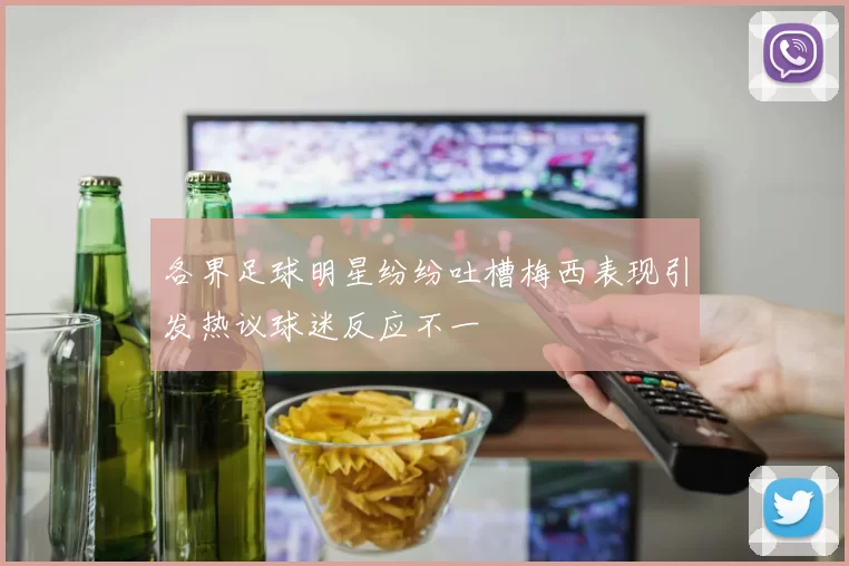 各界足球明星纷纷吐槽梅西表现引发热议球迷反应不一