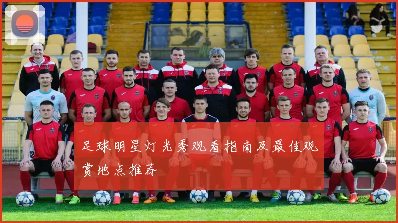 足球明星灯光秀观看指南及最佳观赏地点推荐