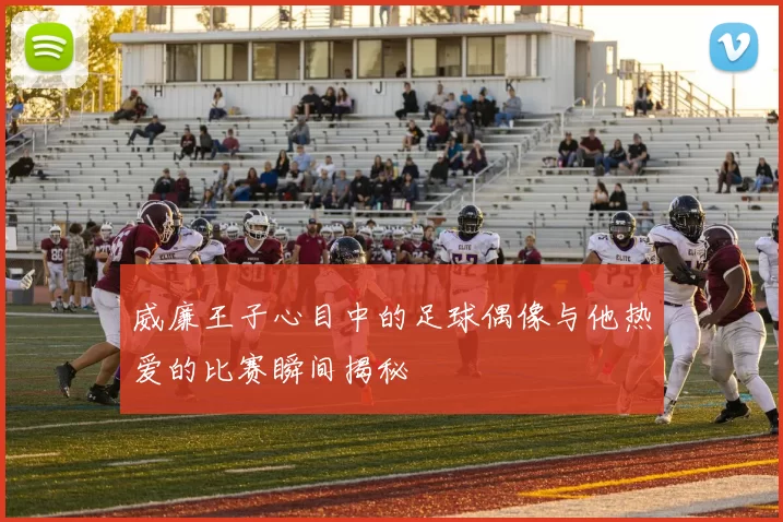 威廉王子心目中的足球偶像与他热爱的比赛瞬间揭秘
