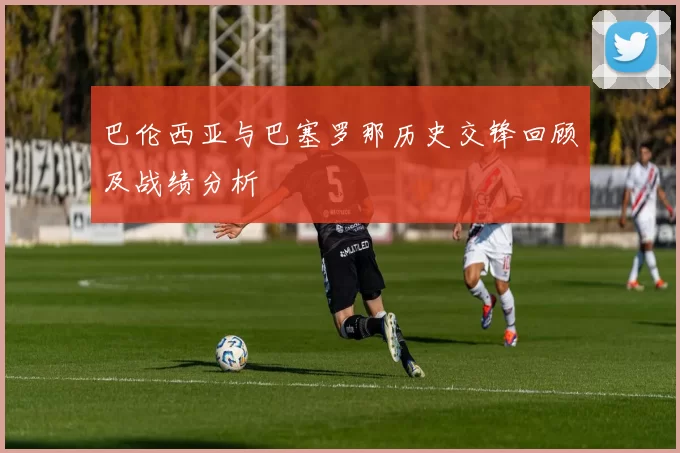 巴伦西亚与巴塞罗那历史交锋回顾及战绩分析