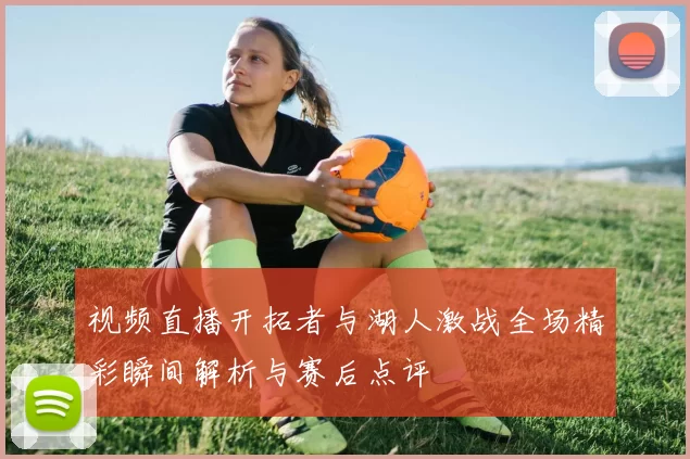视频直播开拓者与湖人激战全场精彩瞬间解析与赛后点评