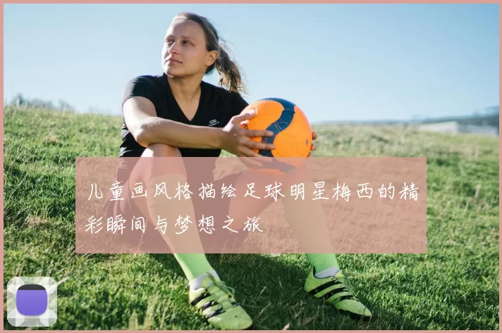 儿童画风格描绘足球明星梅西的精彩瞬间与梦想之旅