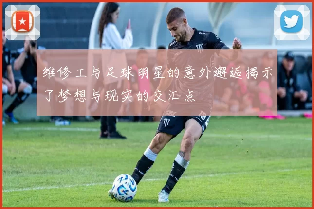 维修工与足球明星的意外邂逅揭示了梦想与现实的交汇点