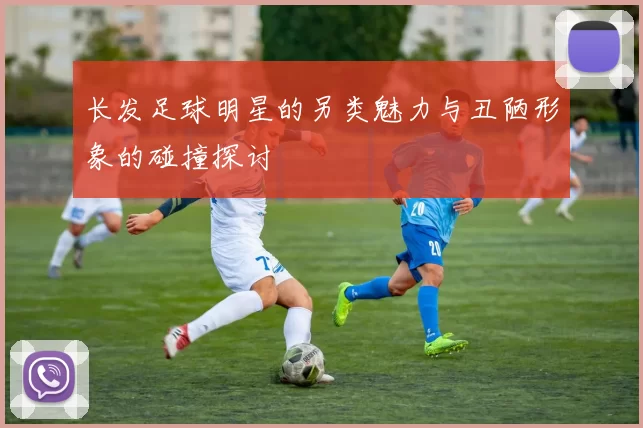 长发足球明星的另类魅力与丑陋形象的碰撞探讨