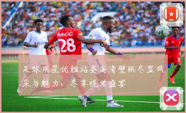 足球明星优雅站姿高清壁纸尽显风采与魅力，尽享视觉盛宴