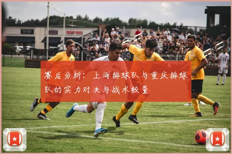 赛后分析：上海排球队与重庆排球队的实力对决与战术较量