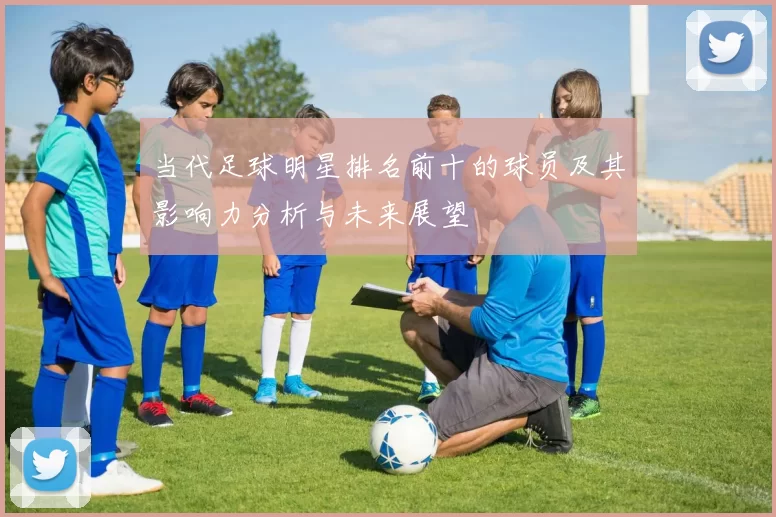 当代足球明星排名前十的球员及其影响力分析与未来展望