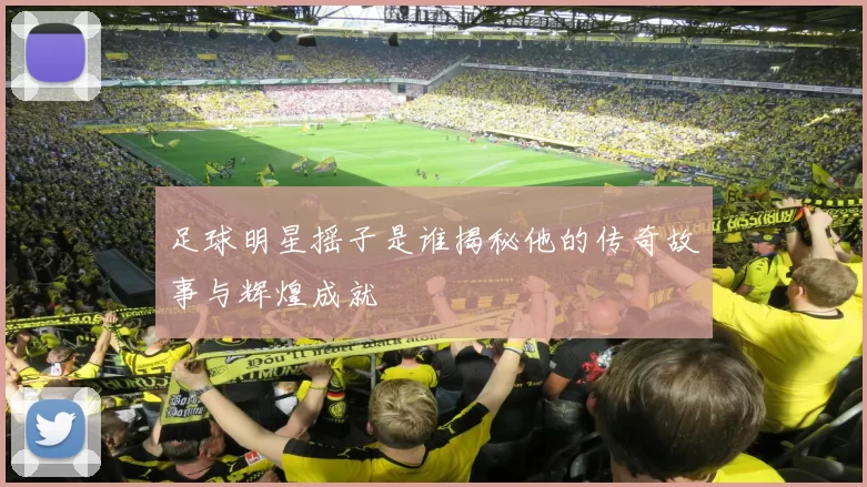 足球明星摇子是谁揭秘他的传奇故事与辉煌成就