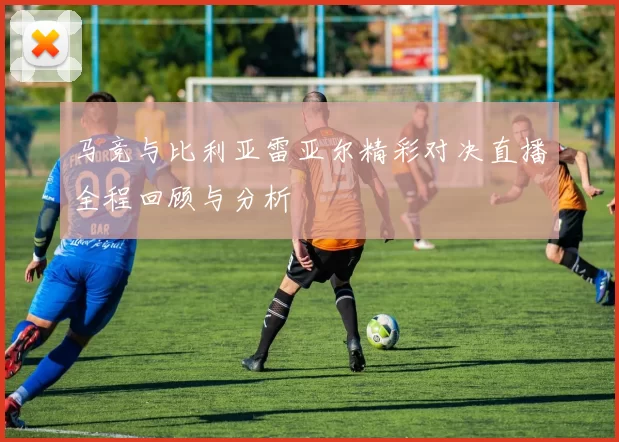 马竞与比利亚雷亚尔精彩对决直播全程回顾与分析