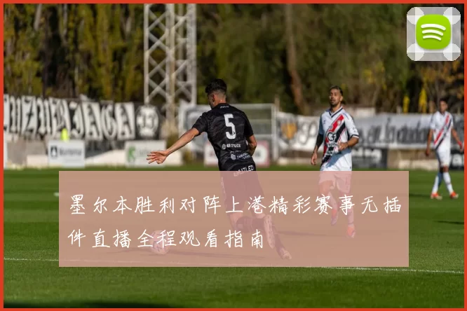 墨尔本胜利对阵上港精彩赛事无插件直播全程观看指南
