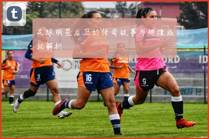 足球明星后卫的传奇故事与辉煌成就解析