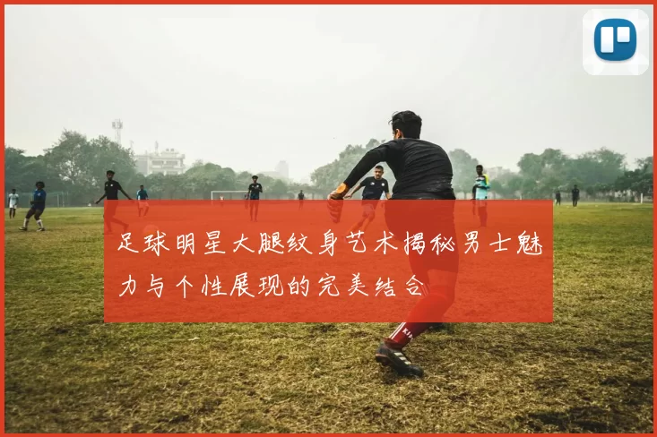 足球明星大腿纹身艺术揭秘男士魅力与个性展现的完美结合