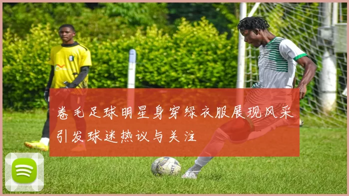 卷毛足球明星身穿绿衣服展现风采引发球迷热议与关注
