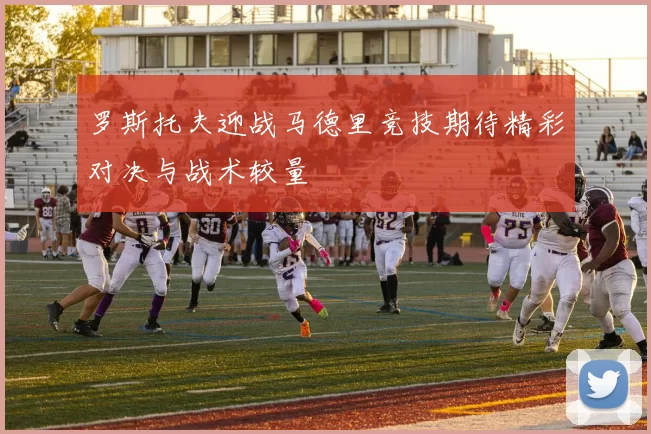 罗斯托夫迎战马德里竞技期待精彩对决与战术较量