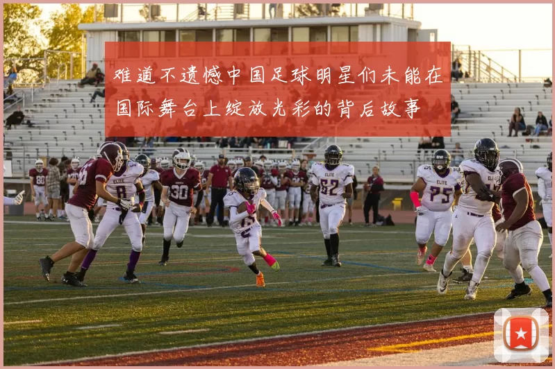 难道不遗憾中国足球明星们未能在国际舞台上绽放光彩的背后故事