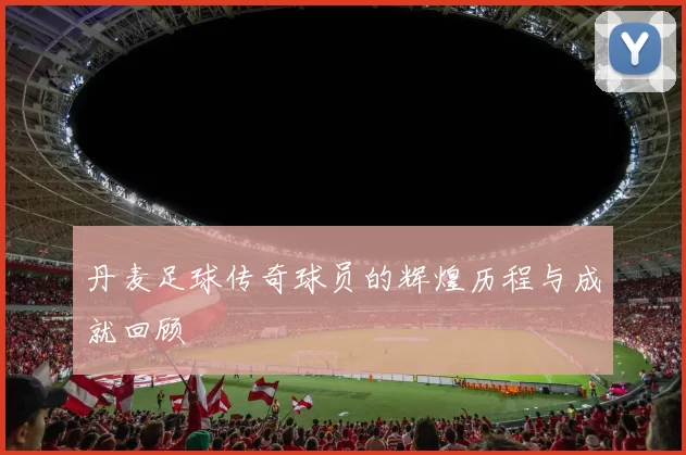 丹麦足球传奇球员的辉煌历程与成就回顾