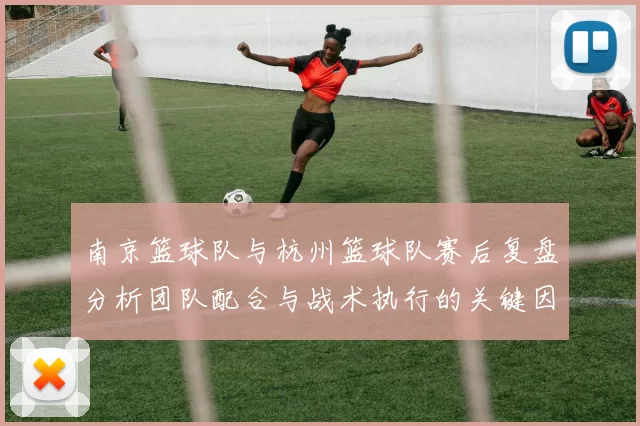 南京篮球队与杭州篮球队赛后复盘分析团队配合与战术执行的关键因素