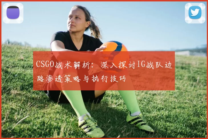 CSGO战术解析：深入探讨IG战队边路渗透策略与执行技巧