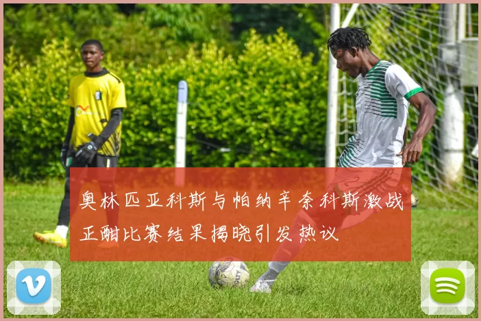 奥林匹亚科斯与帕纳辛奈科斯激战正酣比赛结果揭晓引发热议