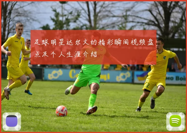 足球明星达尔文的精彩瞬间视频盘点及个人生涯介绍