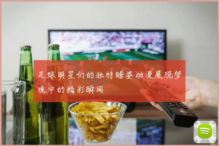 足球明星们的独特睡姿动漫展现梦境中的精彩瞬间